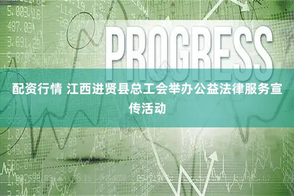 配资行情 江西进贤县总工会举办公益法律服务宣传活动