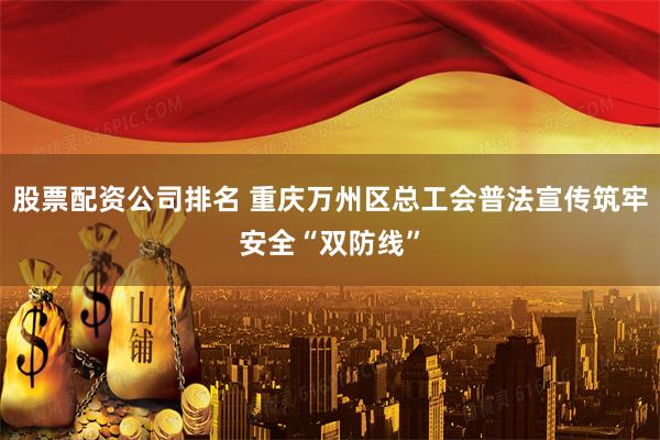 股票配资公司排名 重庆万州区总工会普法宣传筑牢安全“双防线”