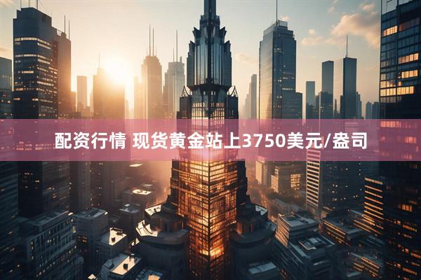 配资行情 现货黄金站上3750美元/盎司