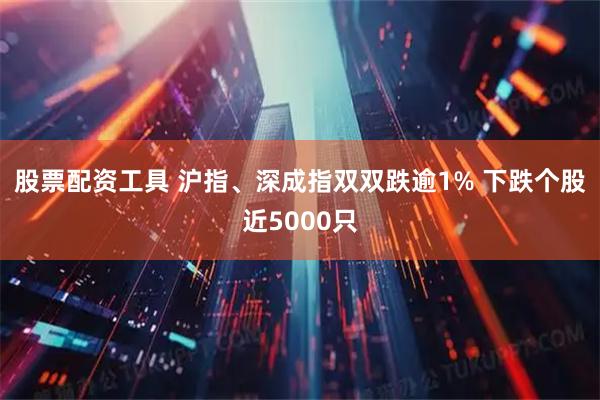 股票配资工具 沪指、深成指双双跌逾1% 下跌个股近5000只