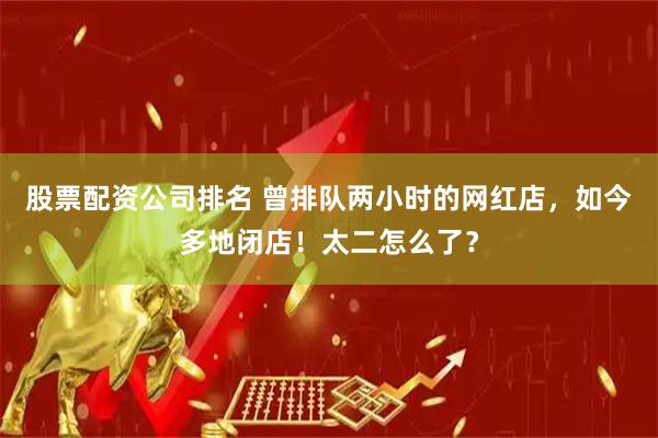 股票配资公司排名 曾排队两小时的网红店，如今多地闭店！太二怎么了？