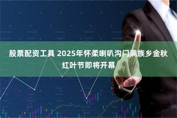 股票配资工具 2025年怀柔喇叭沟门满族乡金秋红叶节即将开幕