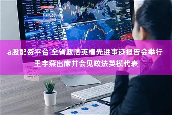 a股配资平台 全省政法英模先进事迹报告会举行 王宇燕出席并会见政法英模代表