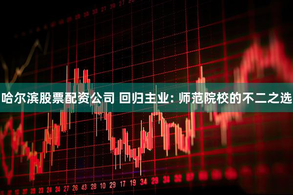 哈尔滨股票配资公司 回归主业: 师范院校的不二之选