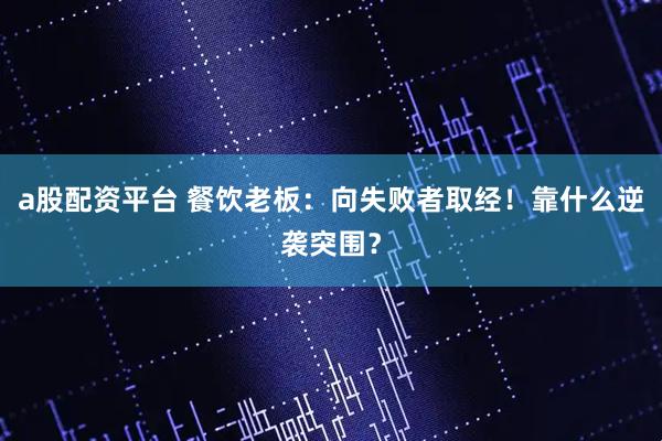 a股配资平台 餐饮老板：向失败者取经！靠什么逆袭突围？