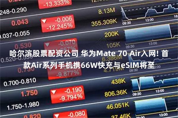 哈尔滨股票配资公司 华为Mate 70 Air入网! 首款Air系列手机携66W快充与eSIM将至