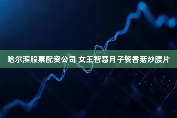 哈尔滨股票配资公司 女王智慧月子餐香菇炒腰片