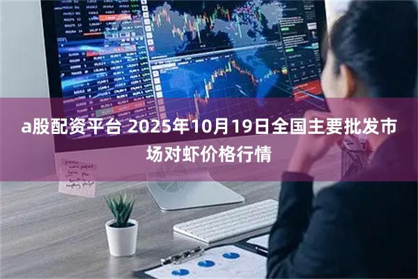 a股配资平台 2025年10月19日全国主要批发市场对虾价格行情