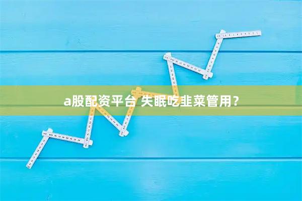 a股配资平台 失眠吃韭菜管用？