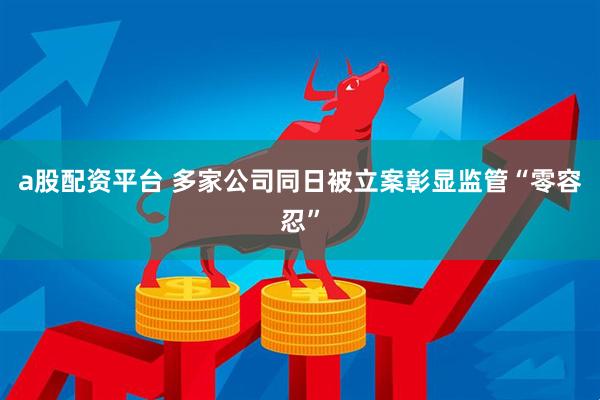 a股配资平台 多家公司同日被立案彰显监管“零容忍”