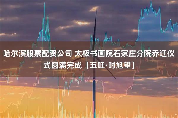 哈尔滨股票配资公司 太极书画院石家庄分院乔迁仪式圆满完成【五旺·时旭望】