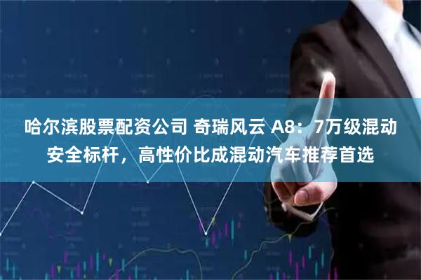 哈尔滨股票配资公司 奇瑞风云 A8：7万级混动安全标杆，高性价比成混动汽车推荐首选