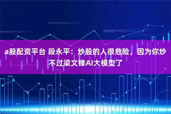 a股配资平台 段永平：炒股的人很危险，因为你炒不过梁文锋AI大模型了