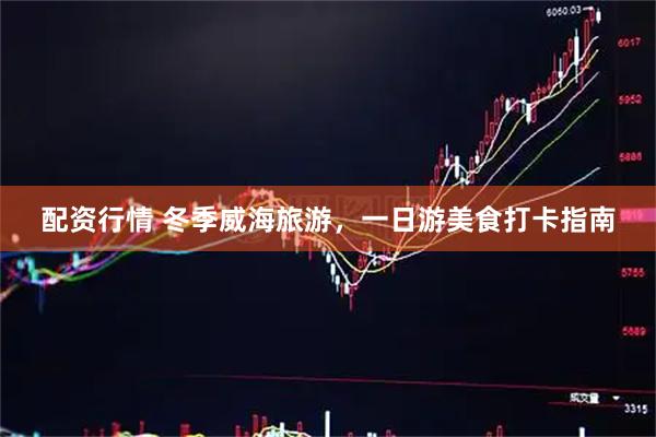 配资行情 冬季威海旅游，一日游美食打卡指南