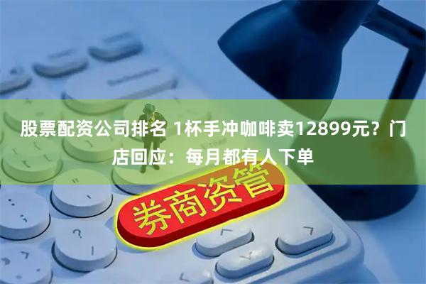 股票配资公司排名 1杯手冲咖啡卖12899元？门店回应：每月都有人下单