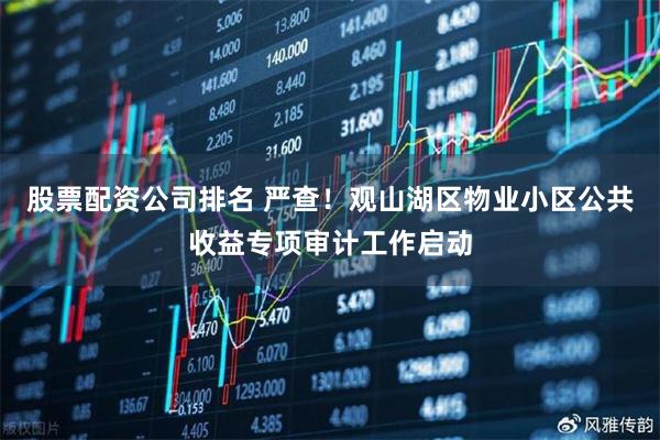 股票配资公司排名 严查！观山湖区物业小区公共收益专项审计工作启动