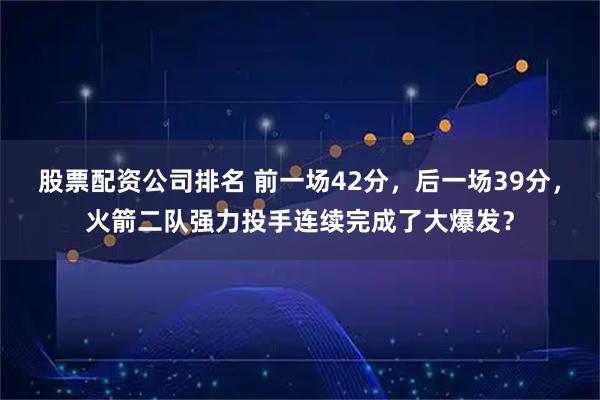 股票配资公司排名 前一场42分，后一场39分，火箭二队强力投手连续完成了大爆发？