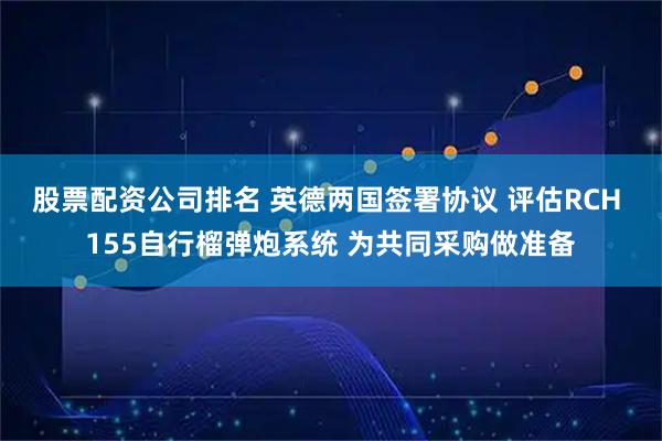 股票配资公司排名 英德两国签署协议 评估RCH 155自行榴弹炮系统 为共同采购做准备