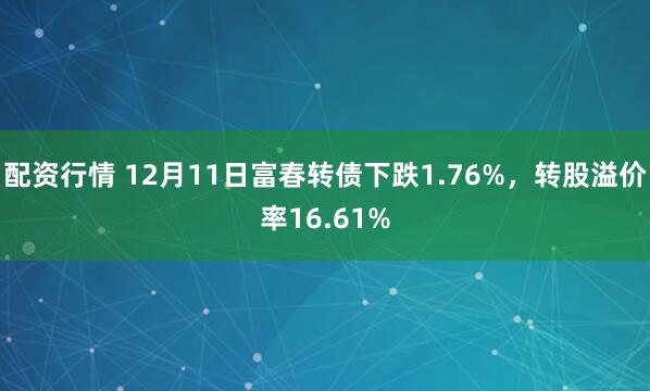 配资行情 12月11日富春转债下跌1.76%，转股溢价率16.61%