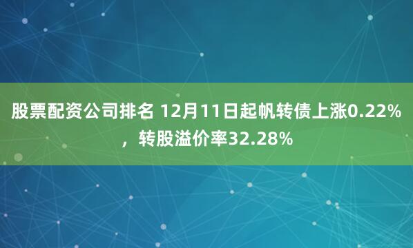 股票配资公司排名 12月11日起帆转债上涨0.22%，转股溢价率32.28%
