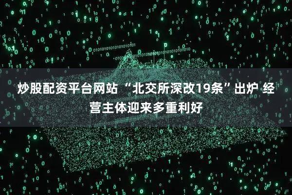 炒股配资平台网站 “北交所深改19条”出炉 经营主体迎来多重利好