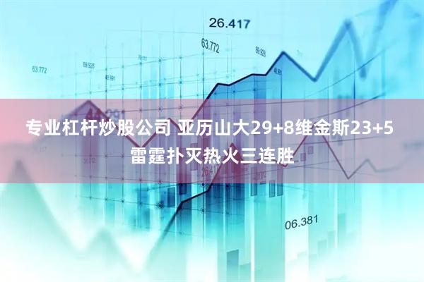 专业杠杆炒股公司 亚历山大29+8维金斯23+5 雷霆扑灭热火三连胜