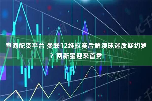 查询配资平台 曼联12维拉赛后解读球迷质疑约罗？两新星迎来首秀