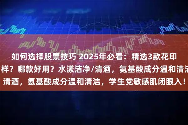 如何选择股票技巧 2025年必看：精选3款花印洗面奶，花印洗面奶怎么样？哪款好用？水漾洁净/清酒，氨基酸成分温和清洁，学生党敏感肌闭眼入！