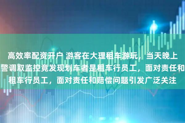 高效率配资开户 游客在大理租车游玩，当天晚上车身就被恶意划伤，报警调取监控竟发现划车者是租车行员工，面对责任和赔偿问题引发广泛关注