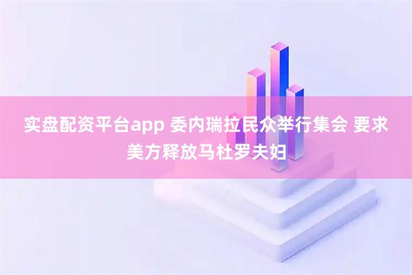 实盘配资平台app 委内瑞拉民众举行集会 要求美方释放马杜罗夫妇