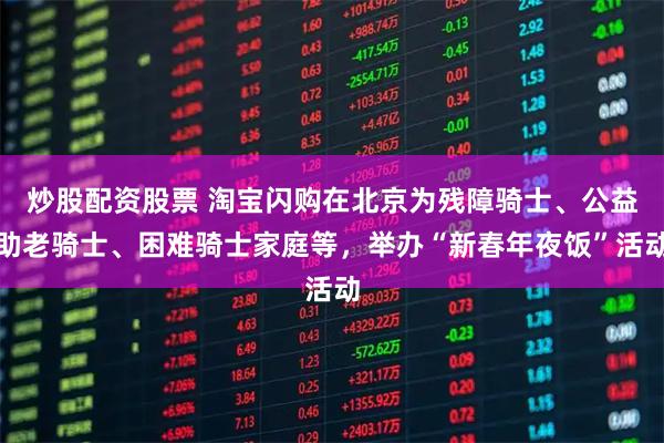 炒股配资股票 淘宝闪购在北京为残障骑士、公益助老骑士、困难骑士家庭等，举办“新春年夜饭”活动
