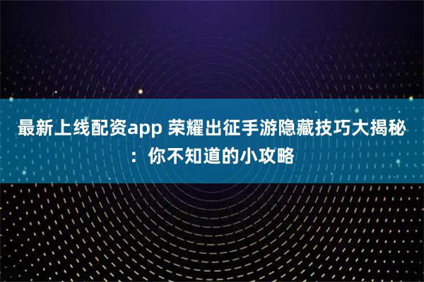 最新上线配资app 荣耀出征手游隐藏技巧大揭秘：你不知道的小攻略