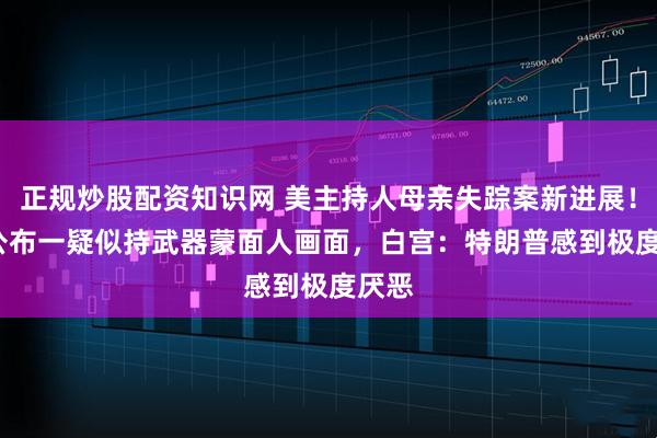 正规炒股配资知识网 美主持人母亲失踪案新进展！FBI公布一疑似持武器蒙面人画面，白宫：特朗普感到极度厌恶