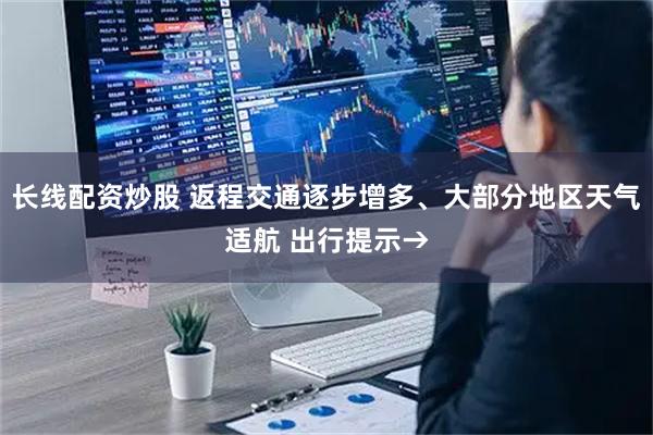 长线配资炒股 返程交通逐步增多、大部分地区天气适航 出行提示→
