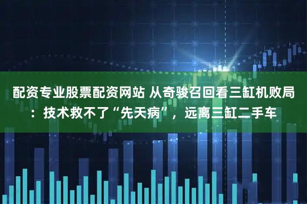 配资专业股票配资网站 从奇骏召回看三缸机败局：技术救不了“先天病”，远离三缸二手车