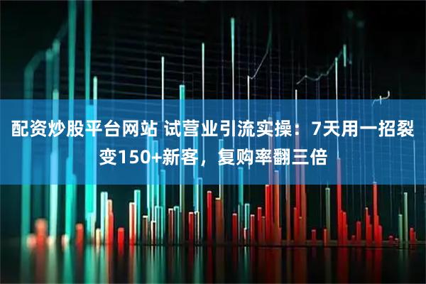配资炒股平台网站 试营业引流实操：7天用一招裂变150+新客，复购率翻三倍