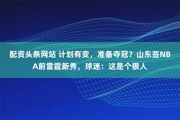 配资头条网站 计划有变，准备夺冠？山东签NBA前雷霆新秀，球迷：这是个狠人