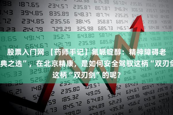 股票入门网 【药师手记】氟哌啶醇：精神障碍老人的“经典之选”，在北京精康，是如何安全驾驭这柄“双刃剑”的呢？