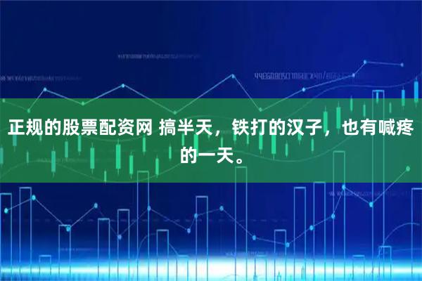 正规的股票配资网 搞半天，铁打的汉子，也有喊疼的一天。