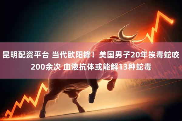 昆明配资平台 当代欧阳锋！美国男子20年挨毒蛇咬200余次 血液抗体或能解13种蛇毒