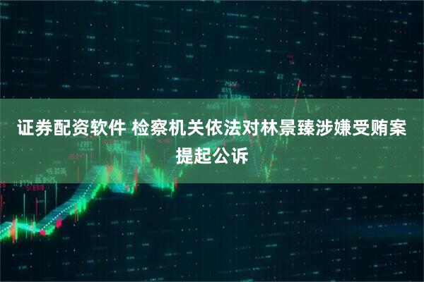 证券配资软件 检察机关依法对林景臻涉嫌受贿案提起公诉