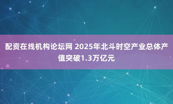 配资在线机构论坛网 2025年北斗时空产业总体产值突破1.3万亿元