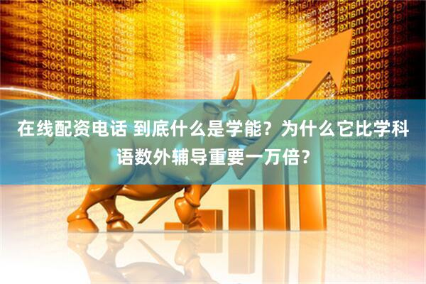 在线配资电话 到底什么是学能？为什么它比学科语数外辅导重要一万倍？