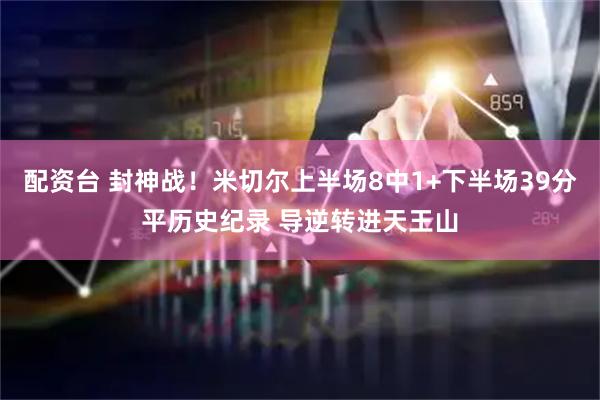 配资台 封神战！米切尔上半场8中1+下半场39分平历史纪录 导逆转进天王山