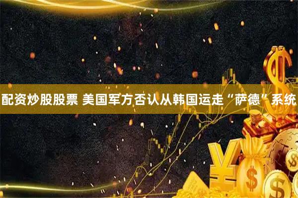 配资炒股股票 美国军方否认从韩国运走“萨德”系统