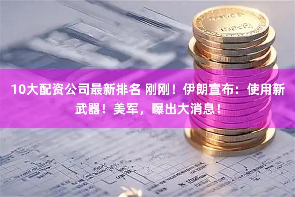 10大配资公司最新排名 刚刚！伊朗宣布：使用新武器！美军，曝出大消息！