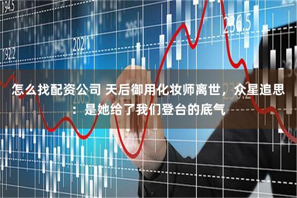 怎么找配资公司 天后御用化妆师离世，众星追思：是她给了我们登台的底气