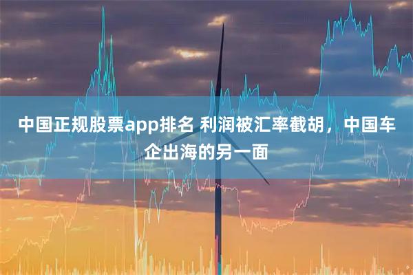 中国正规股票app排名 利润被汇率截胡，中国车企出海的另一面